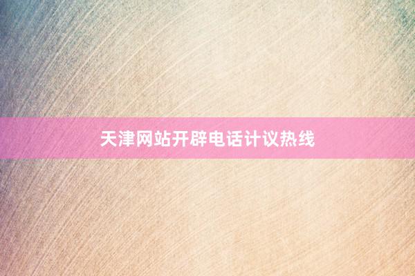 天津网站开辟电话计议热线