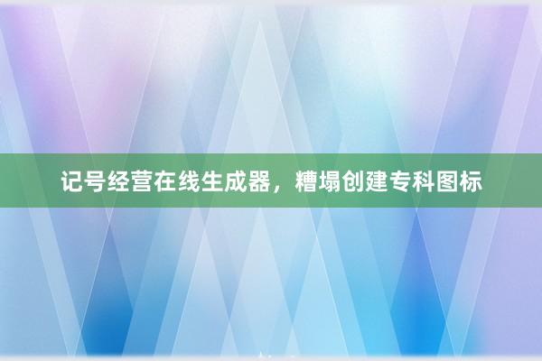 记号经营在线生成器，糟塌创建专科图标