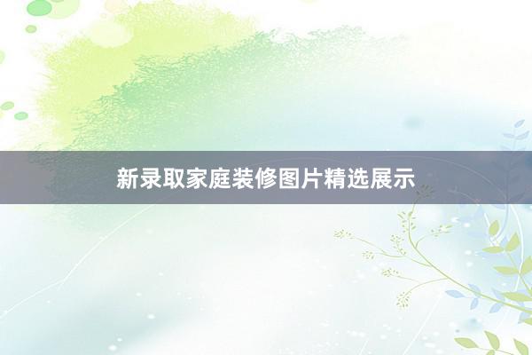新录取家庭装修图片精选展示