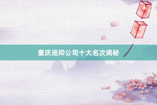 重庆遏抑公司十大名次揭秘