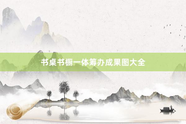 书桌书橱一体筹办成果图大全