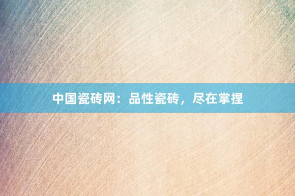 中国瓷砖网：品性瓷砖，尽在掌捏