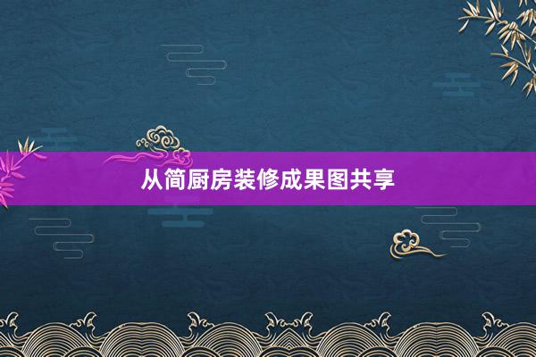 从简厨房装修成果图共享