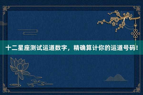 十二星座测试运道数字，精确算计你的运道号码！