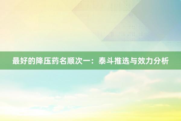最好的降压药名顺次一：泰斗推选与效力分析