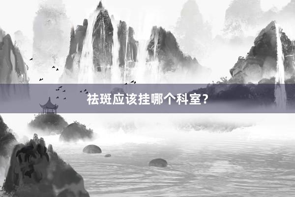 祛斑应该挂哪个科室？