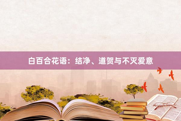 白百合花语：结净、道贺与不灭爱意