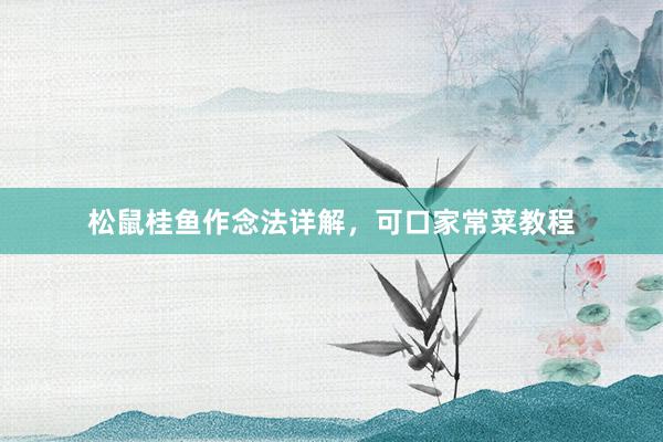 松鼠桂鱼作念法详解，可口家常菜教程
