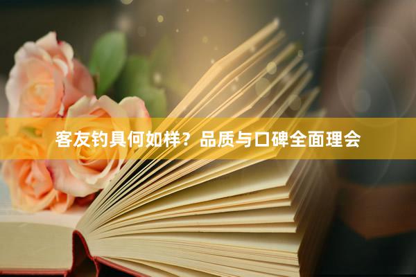 客友钓具何如样？品质与口碑全面理会