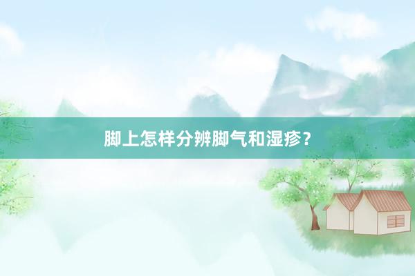 脚上怎样分辨脚气和湿疹？