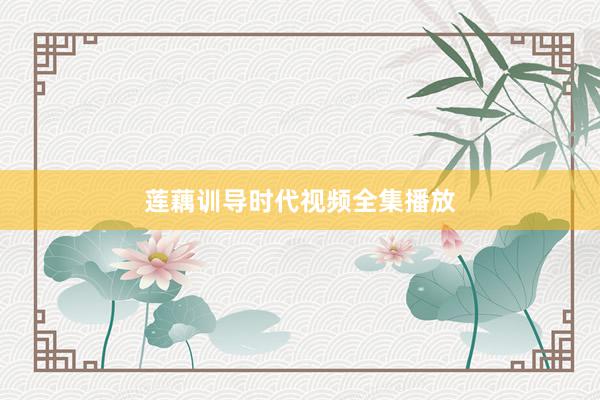 莲藕训导时代视频全集播放