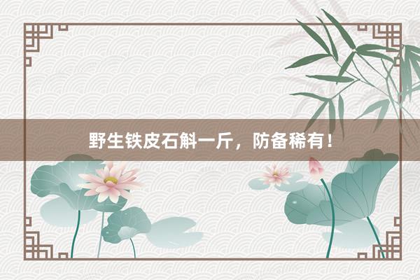 野生铁皮石斛一斤，防备稀有！