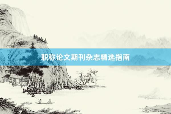 职称论文期刊杂志精选指南