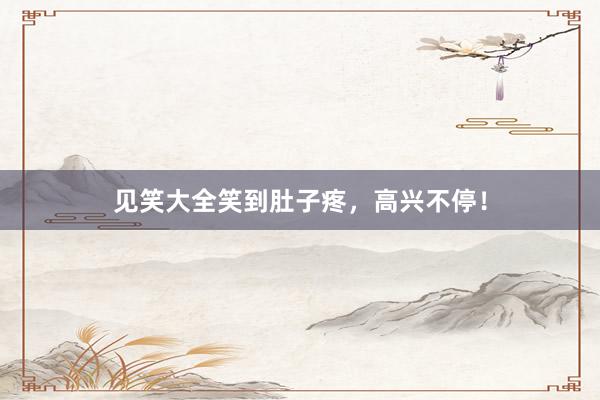 见笑大全笑到肚子疼，高兴不停！