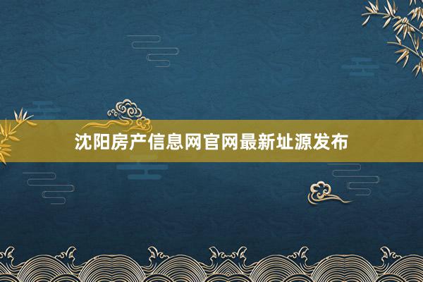 沈阳房产信息网官网最新址源发布